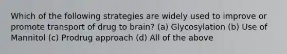 Which of the following strategies are widely used to improve or promote transport of drug to brain? (a) Glycosylation (b) Use of Mannitol (c) Prodrug approach (d) All of the above