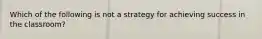 Which of the following is not a strategy for achieving success in the classroom?