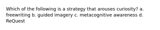 Which of the following is a strategy that arouses curiosity? a. freewriting b. guided imagery c. metacognitive awareness d. ReQuest