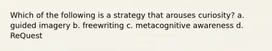 Which of the following is a strategy that arouses curiosity? a. guided imagery b. freewriting c. metacognitive awareness d. ReQuest