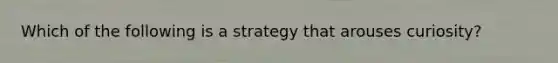 Which of the following is a strategy that arouses curiosity?