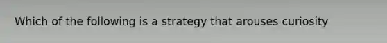 Which of the following is a strategy that arouses curiosity