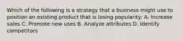 Which of the following is a strategy that a business might use to position an existing product that is losing popularity: A. Increase sales C. Promote new uses B. Analyze attributes D. Identify competitors