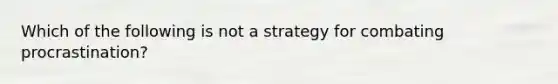 Which of the following is not a strategy for combating procrastination?