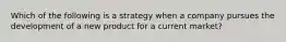 Which of the following is a strategy when a company pursues the development of a new product for a current market?