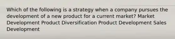 Which of the following is a strategy when a company pursues the development of a new product for a current market? Market Development Product Diversification Product Development Sales Development