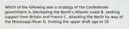 Which of the following was a strategy of the Confederate government A. blockading the North's Atlantic coast B. seeking support from Britain and France C. attacking the North by way of the Mississippi River D. limiting the upper draft age to 35