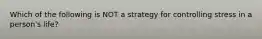 Which of the following is NOT a strategy for controlling stress in a person's life?