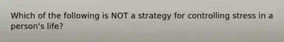 Which of the following is NOT a strategy for controlling stress in a person's life?