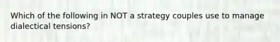 Which of the following in NOT a strategy couples use to manage dialectical tensions?