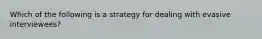 Which of the following is a strategy for dealing with evasive interviewees?