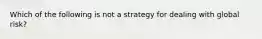 Which of the following is not a strategy for dealing with global risk?