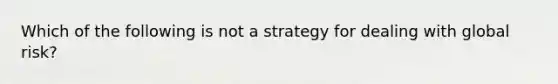 Which of the following is not a strategy for dealing with global risk?