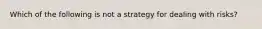 Which of the following is not a strategy for dealing with risks?