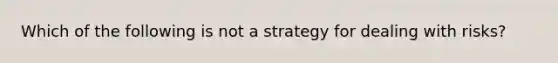 Which of the following is not a strategy for dealing with risks?