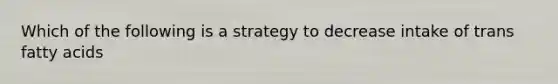 Which of the following is a strategy to decrease intake of trans fatty acids