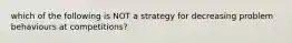 which of the following is NOT a strategy for decreasing problem behaviours at competitions?