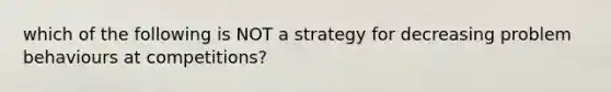 which of the following is NOT a strategy for decreasing problem behaviours at competitions?