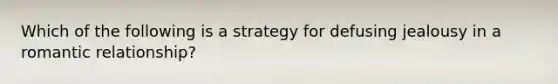 Which of the following is a strategy for defusing jealousy in a romantic relationship?