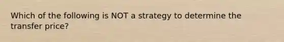 Which of the following is NOT a strategy to determine the transfer price?