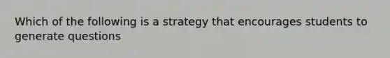 Which of the following is a strategy that encourages students to generate questions