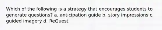 Which of the following is a strategy that encourages students to generate questions? a. anticipation guide b. story impressions c. guided imagery d. ReQuest