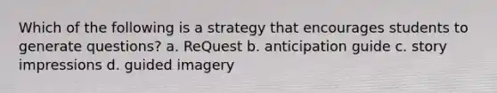 Which of the following is a strategy that encourages students to generate questions? a. ReQuest b. anticipation guide c. story impressions d. guided imagery