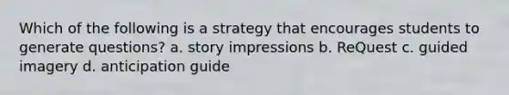 Which of the following is a strategy that encourages students to generate questions? a. story impressions b. ReQuest c. guided imagery d. anticipation guide