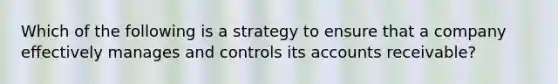 Which of the following is a strategy to ensure that a company eﬀectively manages and controls its accounts receivable?