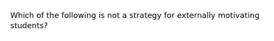 Which of the following is not a strategy for externally motivating students?