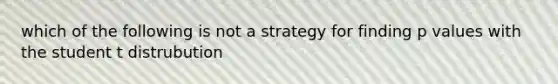 which of the following is not a strategy for finding p values with the student t distrubution