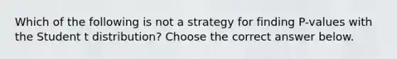 Which of the following is not a strategy for finding​ P-values with the Student t​ distribution? Choose the correct answer below.