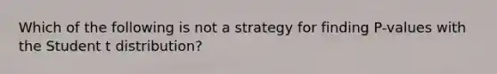 Which of the following is not a strategy for finding​ P-values with the Student t​ distribution?