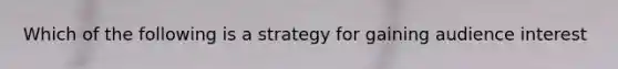 Which of the following is a strategy for gaining audience interest