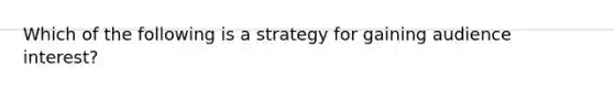 Which of the following is a strategy for gaining audience interest?