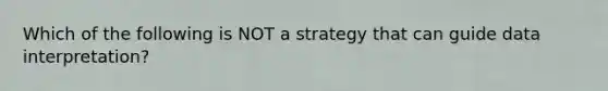 Which of the following is NOT a strategy that can guide data interpretation?