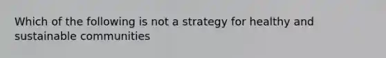 Which of the following is not a strategy for healthy and sustainable communities