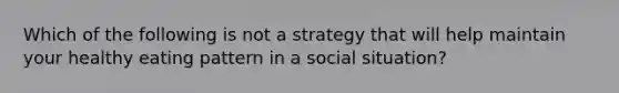 Which of the following is not a strategy that will help maintain your healthy eating pattern in a social situation?