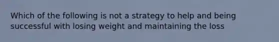 Which of the following is not a strategy to help and being successful with losing weight and maintaining the loss