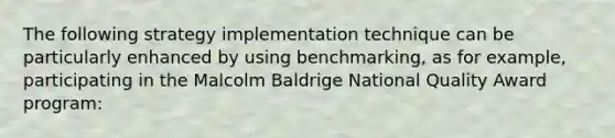 The following strategy implementation technique can be particularly enhanced by using benchmarking, as for example, participating in the Malcolm Baldrige National Quality Award program: