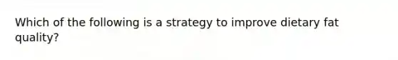 Which of the following is a strategy to improve dietary fat quality?