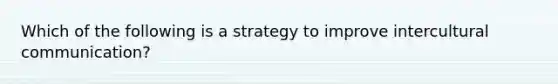 Which of the following is a strategy to improve intercultural communication?