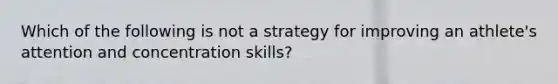 Which of the following is not a strategy for improving an athlete's attention and concentration skills?