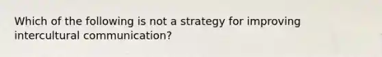 Which of the following is not a strategy for improving intercultural communication?