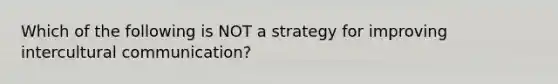 Which of the following is NOT a strategy for improving intercultural communication?