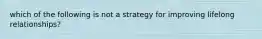 which of the following is not a strategy for improving lifelong relationships?