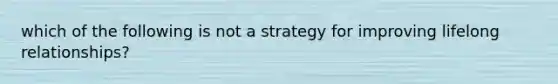 which of the following is not a strategy for improving lifelong relationships?