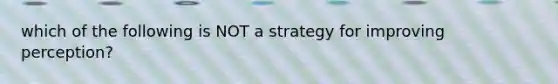 which of the following is NOT a strategy for improving perception?