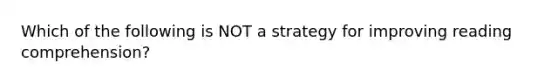 Which of the following is NOT a strategy for improving reading comprehension?