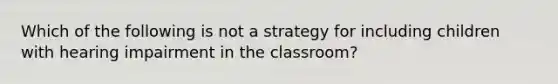 Which of the following is not a strategy for including children with hearing impairment in the classroom?